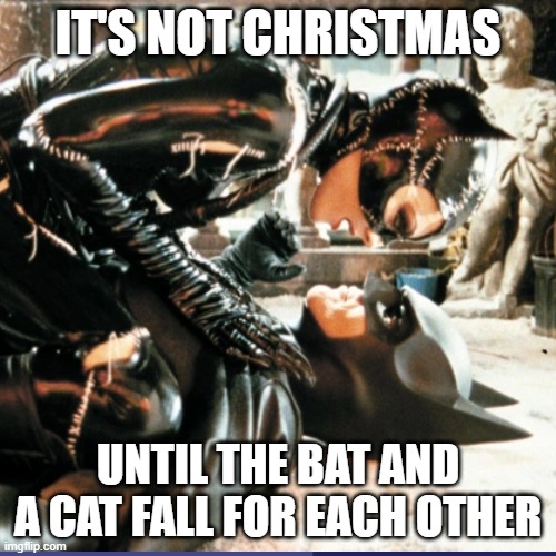 It's not Christmas | IT'S NOT CHRISTMAS; UNTIL THE BAT AND A CAT FALL FOR EACH OTHER | image tagged in it's not christmas,shocked batman,batman returns,cat woman | made w/ Imgflip meme maker