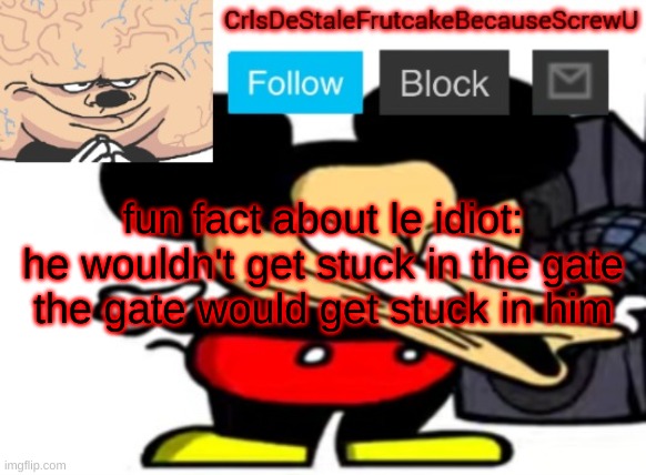 either he got impaled or he ate another gate | fun fact about le idiot:
he wouldn't get stuck in the gate
the gate would get stuck in him | made w/ Imgflip meme maker