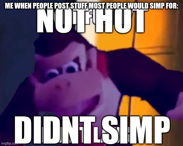 Not hot, didn't simp | ME WHEN PEOPLE POST STUFF MOST PEOPLE WOULD SIMP FOR: | made w/ Imgflip meme maker
