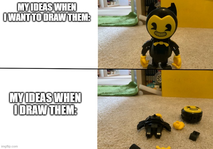 Literally every time | MY IDEAS WHEN I WANT TO DRAW THEM:; MY IDEAS WHEN I DRAW THEM: | image tagged in bendy falls apart | made w/ Imgflip meme maker