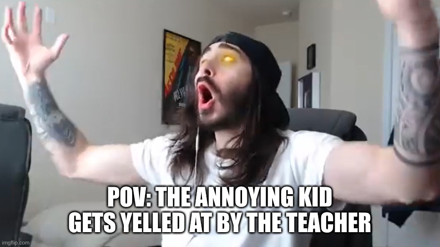 WOOO That's what I've been waiting for babyyy | POV: THE ANNOYING KID GETS YELLED AT BY THE TEACHER | image tagged in wooo that's what i've been waiting for babyyy | made w/ Imgflip meme maker