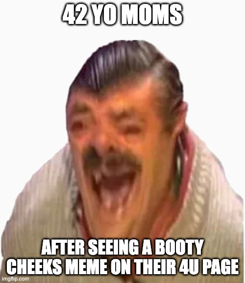 every mom | 42 YO MOMS; AFTER SEEING A BOOTY CHEEKS MEME ON THEIR 4U PAGE | image tagged in laughing spanish guy | made w/ Imgflip meme maker