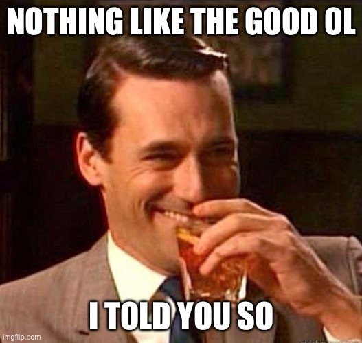 Mad Men | NOTHING LIKE THE GOOD OL I TOLD YOU SO | image tagged in mad men | made w/ Imgflip meme maker