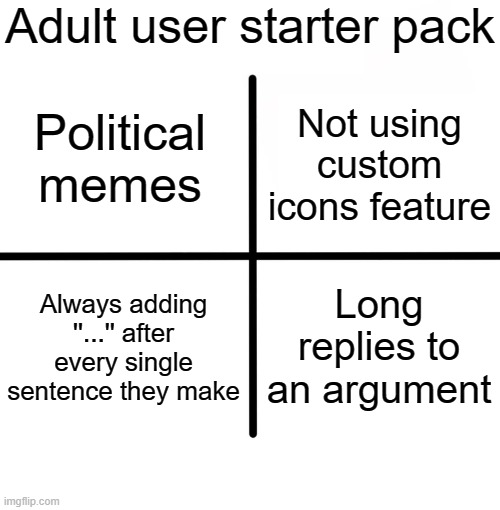Literally | Adult user starter pack; Political memes; Not using custom icons feature; Always adding ''...'' after every single sentence they make; Long replies to an argument | image tagged in memes,blank starter pack | made w/ Imgflip meme maker