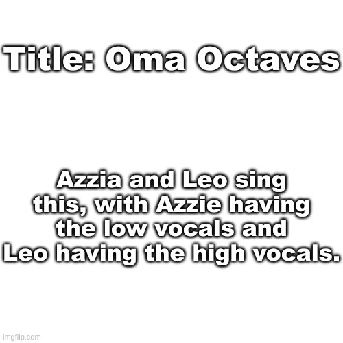 This is kinda for a custom fnf week I'm coming up with- | Title: Oma Octaves; Azzia and Leo sing this, with Azzie having the low vocals and Leo having the high vocals. | image tagged in blank transparent square | made w/ Imgflip meme maker