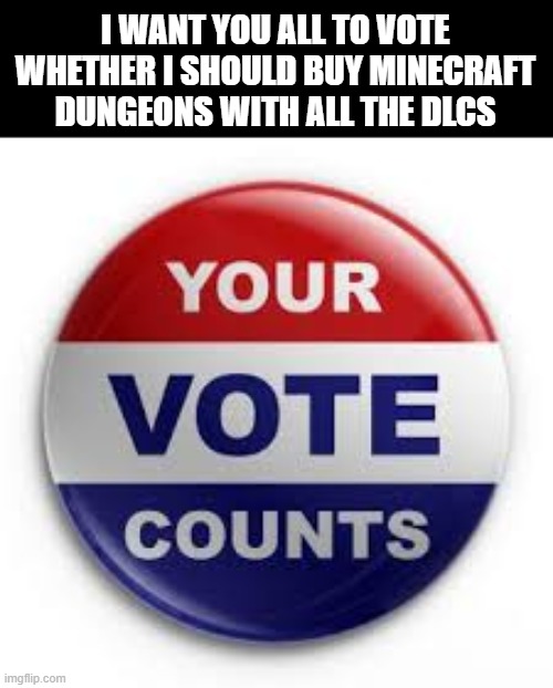 i cant decide | I WANT YOU ALL TO VOTE WHETHER I SHOULD BUY MINECRAFT DUNGEONS WITH ALL THE DLCS | image tagged in vote | made w/ Imgflip meme maker