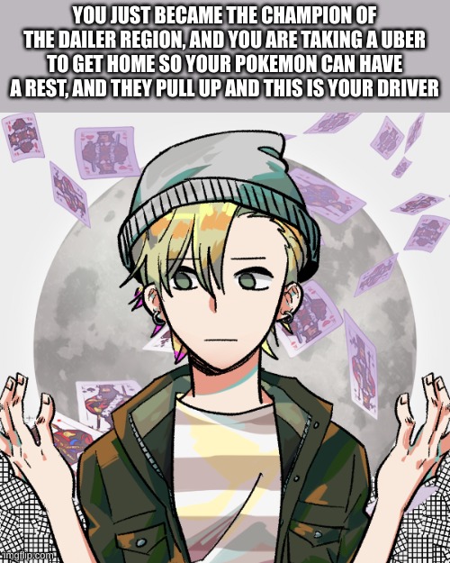 No legendarys or mythicals allowed in your teams | YOU JUST BECAME THE CHAMPION OF THE DAILER REGION, AND YOU ARE TAKING A UBER TO GET HOME SO YOUR POKEMON CAN HAVE A REST, AND THEY PULL UP AND THIS IS YOUR DRIVER | made w/ Imgflip meme maker