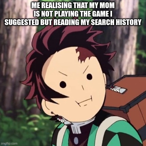 My first meme i think it is kinda bad .-. | ME REALISING THAT MY MOM IS NOT PLAYING THE GAME I SUGGESTED BUT READING MY SEARCH HISTORY | image tagged in demon slayer | made w/ Imgflip meme maker