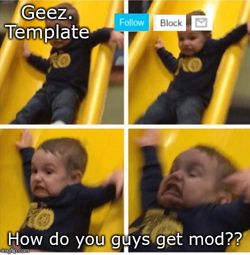 Geez. Template #4 | How do you guys get mod?? | image tagged in geez template 4,mods | made w/ Imgflip meme maker