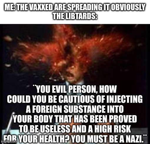 Head Explode | ME: THE VAXXED ARE SPREADING IT OBVIOUSLY
THE LIBTARDS: ¨YOU EVIL PERSON, HOW COULD YOU BE CAUTIOUS OF INJECTING A FOREIGN SUBSTANCE INTO YO | image tagged in head explode | made w/ Imgflip meme maker