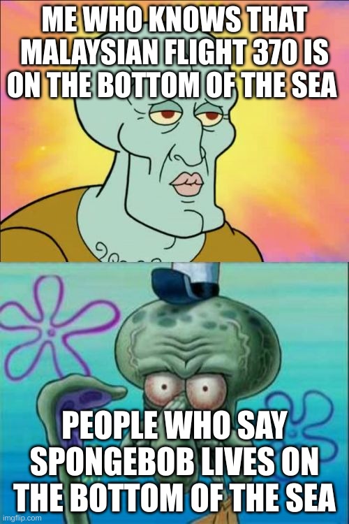 Who lives in a pineapple under the sea... | ME WHO KNOWS THAT MALAYSIAN FLIGHT 370 IS ON THE BOTTOM OF THE SEA; PEOPLE WHO SAY SPONGEBOB LIVES ON THE BOTTOM OF THE SEA | image tagged in memes,squidward | made w/ Imgflip meme maker