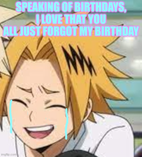 lmao | SPEAKING OF BIRTHDAYS, I LOVE THAT YOU ALL JUST FORGOT MY BIRTHDAY | image tagged in waughing denki | made w/ Imgflip meme maker