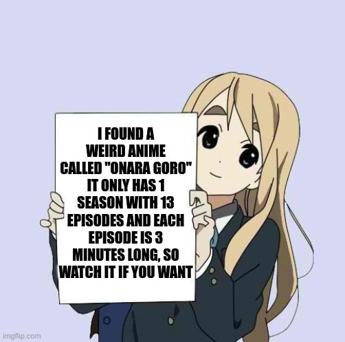 Mugi sign template | I FOUND A WEIRD ANIME CALLED "ONARA GORO" IT ONLY HAS 1 SEASON WITH 13 EPISODES AND EACH EPISODE IS 3 MINUTES LONG, SO WATCH IT IF YOU WANT | image tagged in mugi sign template | made w/ Imgflip meme maker
