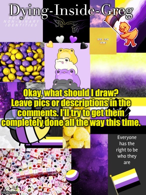 Please I’m bored | Okay, what should I draw? Leave pics or descriptions in the comments. I’ll try to get them completely done all the way this time. | image tagged in dying inside greg template | made w/ Imgflip meme maker