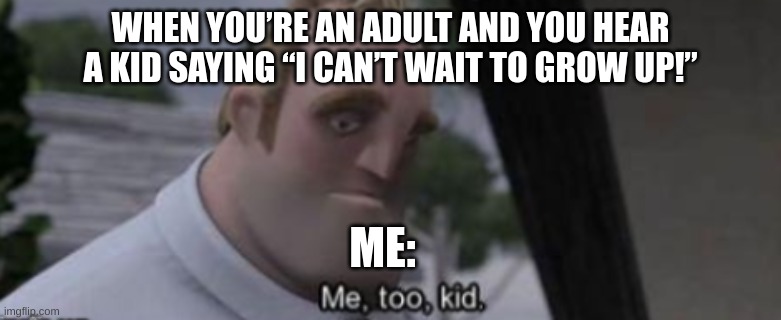 depress man hours | WHEN YOU’RE AN ADULT AND YOU HEAR A KID SAYING “I CAN’T WAIT TO GROW UP!”; ME: | image tagged in me too kid | made w/ Imgflip meme maker