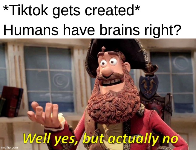 Surely not... | *Tiktok gets created*; Humans have brains right? | image tagged in memes,well yes but actually no | made w/ Imgflip meme maker