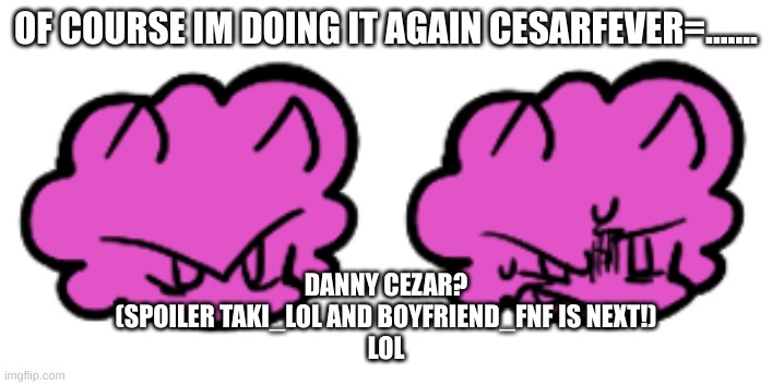 e | OF COURSE IM DOING IT AGAIN CESARFEVER=....... DANNY CEZAR?
(SPOILER TAKI_LOL AND BOYFRIEND_FNF IS NEXT!)
LOL | image tagged in e,fridaynightfever,cesarfever,fnf | made w/ Imgflip meme maker