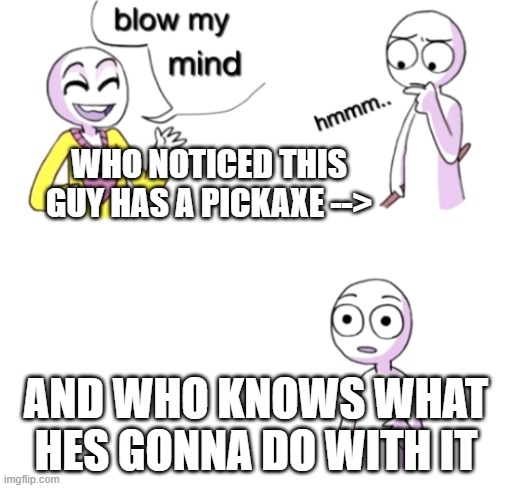 e | WHO NOTICED THIS GUY HAS A PICKAXE -->; AND WHO KNOWS WHAT HES GONNA DO WITH IT | image tagged in blow my mind | made w/ Imgflip meme maker