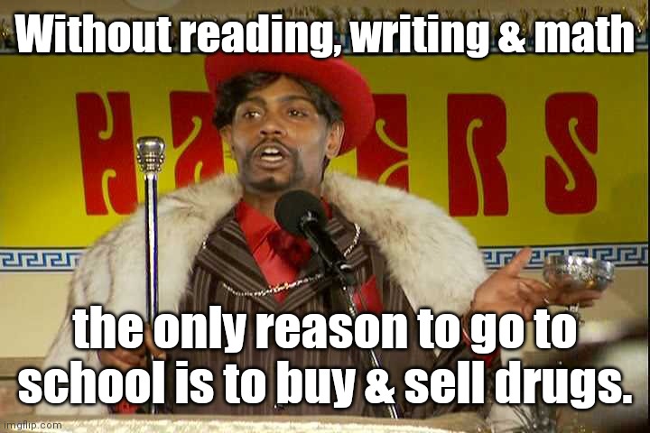 "As I sip my soda, that I'm sure somebody spit in..."" | Without reading, writing & math the only reason to go to school is to buy & sell drugs. | image tagged in as i sip my soda that i'm sure somebody spit in | made w/ Imgflip meme maker
