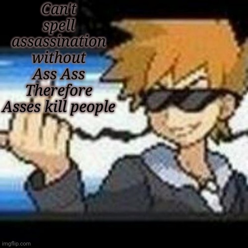 Thanks for listening to my Ted Talk! | Can't spell assassination without Ass Ass
Therefore
Asses kill people | image tagged in fuk u lmaooooo | made w/ Imgflip meme maker