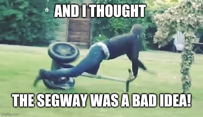 segway | AND I THOUGHT THE SEGWAY WAS A BAD IDEA! | image tagged in segway | made w/ Imgflip meme maker