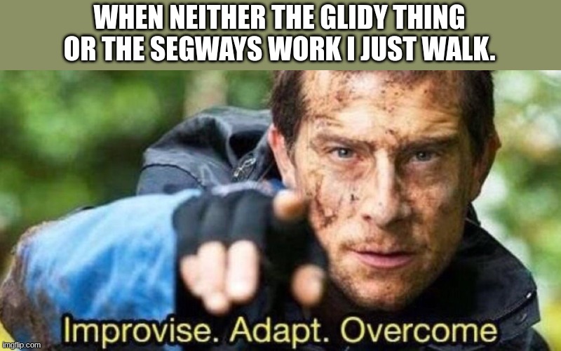Improvise. Adapt. Overcome | WHEN NEITHER THE GLIDY THING OR THE SEGWAYS WORK I JUST WALK. | image tagged in improvise adapt overcome | made w/ Imgflip meme maker