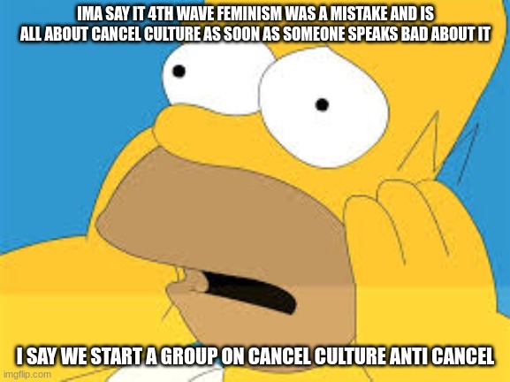 get rid of cancel culture and cringe 4th wave feminism | IMA SAY IT 4TH WAVE FEMINISM WAS A MISTAKE AND IS ALL ABOUT CANCEL CULTURE AS SOON AS SOMEONE SPEAKS BAD ABOUT IT; I SAY WE START A GROUP ON CANCEL CULTURE ANTI CANCEL | made w/ Imgflip meme maker