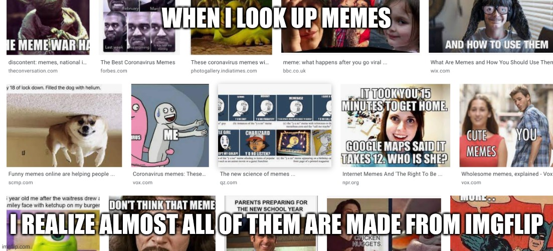 OMG MIND BLOWING | WHEN I LOOK UP MEMES; I REALIZE ALMOST ALL OF THEM ARE MADE FROM IMGFLIP | image tagged in funny,upvote if you agree | made w/ Imgflip meme maker