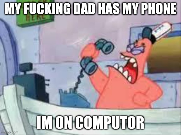 NO THIS IS PATRICK | MY FUCKING DAD HAS MY PHONE IM ON COMPUTOR | image tagged in no this is patrick | made w/ Imgflip meme maker