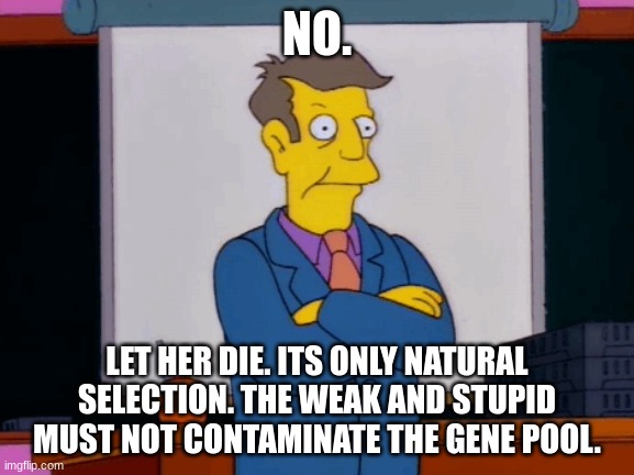 Skinner Let's call her Lisa S. | NO. LET HER DIE. ITS ONLY NATURAL SELECTION. THE WEAK AND STUPID MUST NOT CONTAMINATE THE GENE POOL. | image tagged in skinner let's call her lisa s | made w/ Imgflip meme maker
