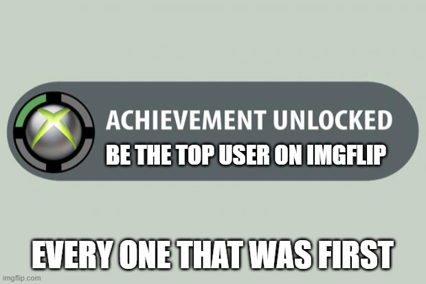 achievement unlocked | BE THE TOP USER ON IMGFLIP; EVERY ONE THAT WAS FIRST | image tagged in achievement unlocked | made w/ Imgflip meme maker
