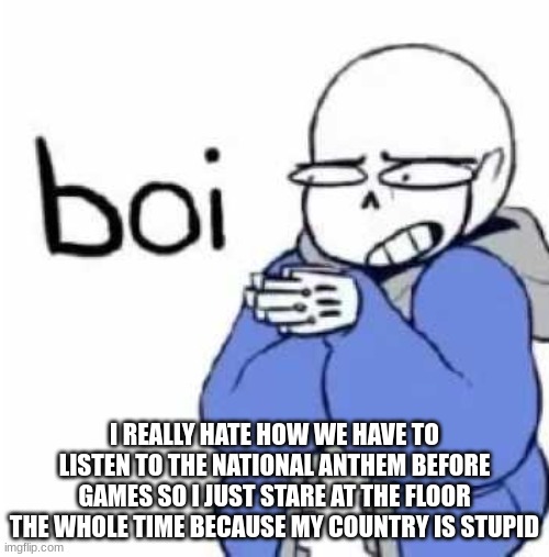 boi | I REALLY HATE HOW WE HAVE TO LISTEN TO THE NATIONAL ANTHEM BEFORE GAMES SO I JUST STARE AT THE FLOOR THE WHOLE TIME BECAUSE MY COUNTRY IS STUPID | image tagged in boi | made w/ Imgflip meme maker
