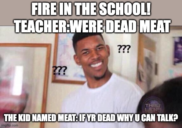 ?_? | FIRE IN THE SCHOOL! TEACHER:WERE DEAD MEAT; THE KID NAMED MEAT: IF YR DEAD WHY U CAN TALK? | image tagged in black guy confused,funny,memes,fire,school,huh | made w/ Imgflip meme maker