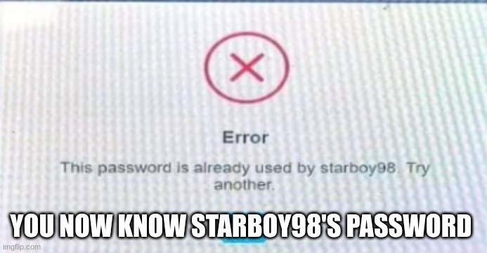 what? | YOU NOW KNOW STARBOY98'S PASSWORD | image tagged in funny memes | made w/ Imgflip meme maker