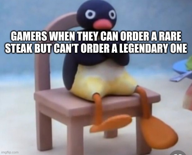 U probably aint never seen a top text not at the top of a meme before |  GAMERS WHEN THEY CAN ORDER A RARE STEAK BUT CAN’T ORDER A LEGENDARY ONE | image tagged in angry pingu | made w/ Imgflip meme maker