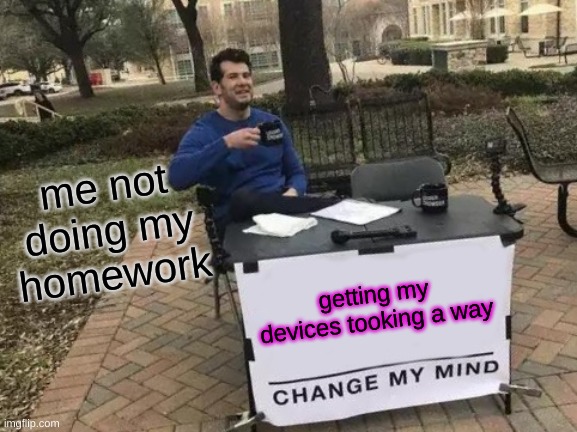 Change My Mind Meme | getting my devices tooking a way me not doing my homework | image tagged in memes,change my mind | made w/ Imgflip meme maker