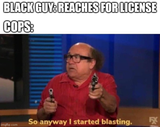 So anyway I started blasting | BLACK GUY: REACHES FOR LICENSE; COPS: | image tagged in so anyway i started blasting | made w/ Imgflip meme maker