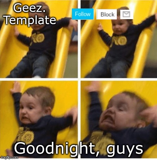 goodnight my eye is tired | Goodnight, guys | image tagged in geez template 4 | made w/ Imgflip meme maker