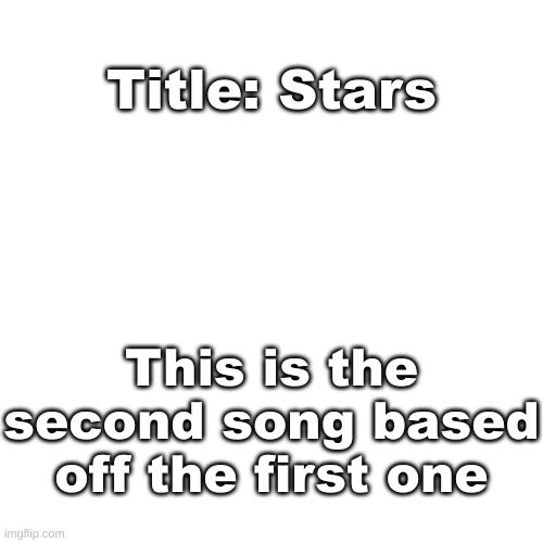 Here's song 2 | Title: Stars; This is the second song based off the first one | image tagged in blank transparent square | made w/ Imgflip meme maker