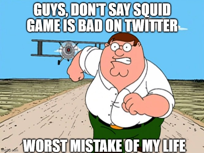 worst mistake of my life | GUYS, DON'T SAY SQUID GAME IS BAD ON TWITTER; WORST MISTAKE OF MY LIFE | image tagged in peter griffin running away | made w/ Imgflip meme maker
