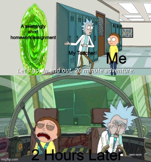20 minute adventure rick morty | A seemingly short homework assignment; My Teacher; Me; 2 Hours Later | image tagged in 20 minute adventure rick morty | made w/ Imgflip meme maker
