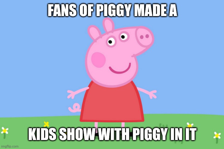 (owner:HAHAHA) | FANS OF PIGGY MADE A; KIDS SHOW WITH PIGGY IN IT | image tagged in peppa pig | made w/ Imgflip meme maker