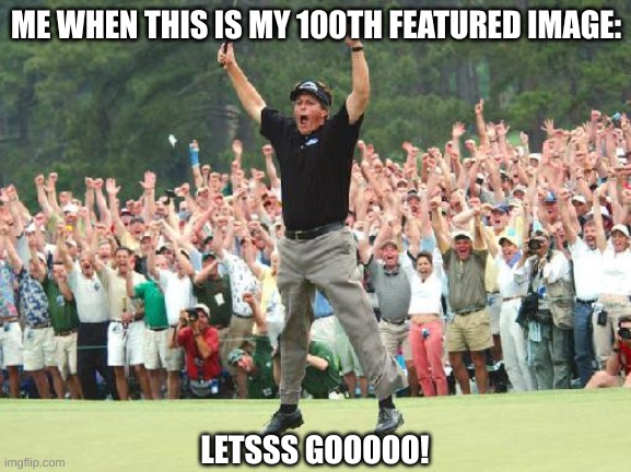 A medium sized milestone... | ME WHEN THIS IS MY 100TH FEATURED IMAGE:; LETSSS GOOOOO! | image tagged in golf celebration,yessir,memes | made w/ Imgflip meme maker