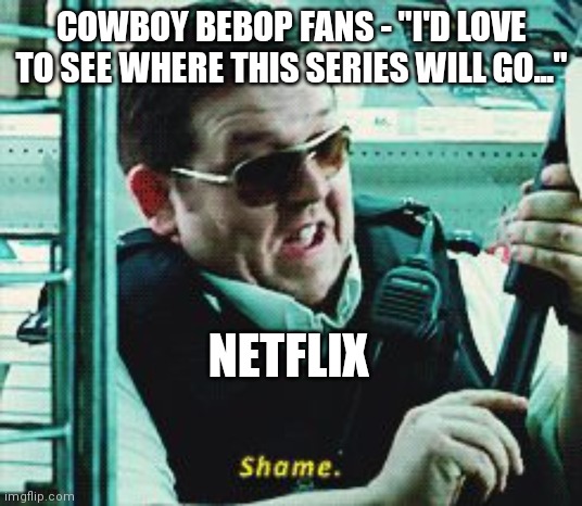 Bebop | COWBOY BEBOP FANS - "I'D LOVE TO SEE WHERE THIS SERIES WILL GO..."; NETFLIX | image tagged in shame | made w/ Imgflip meme maker