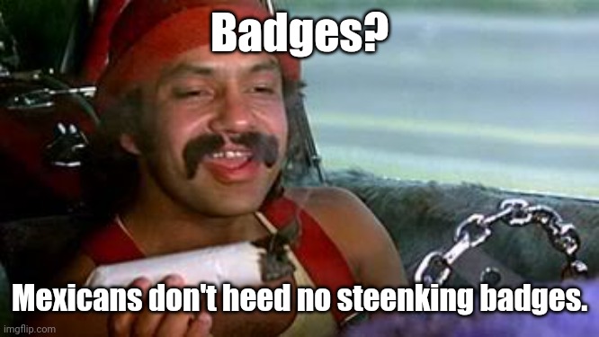 cheech and chong blunt | Badges? Mexicans don't heed no steenking badges. | image tagged in cheech and chong blunt | made w/ Imgflip meme maker