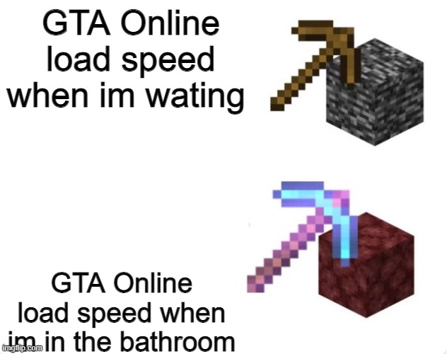 Pickaxe Mining Speed | GTA Online load speed when im wating; GTA Online load speed when im in the bathroom | image tagged in pickaxe mining speed | made w/ Imgflip meme maker