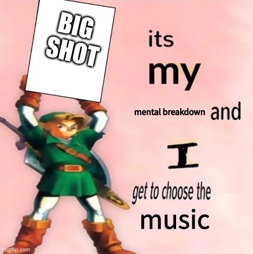 hehe funni big shot | BIG 
SHOT; mental breakdown; music | image tagged in it's my and i get to choose the | made w/ Imgflip meme maker