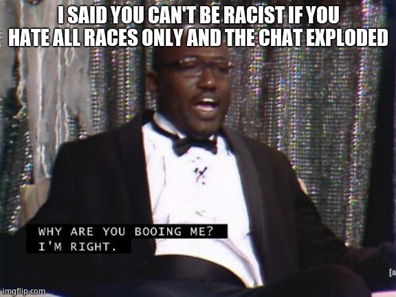 Why are you booing me? I'm right. | I SAID YOU CAN'T BE RACIST IF YOU HATE ALL RACES ONLY AND THE CHAT EXPLODED | image tagged in why are you booing me i'm right | made w/ Imgflip meme maker