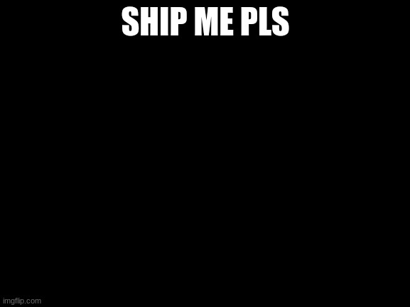 Blank White Template | SHIP ME PLS | image tagged in blank white template | made w/ Imgflip meme maker