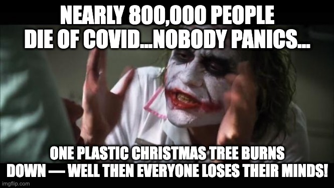 And everybody loses their minds | NEARLY 800,000 PEOPLE DIE OF COVID...NOBODY PANICS... ONE PLASTIC CHRISTMAS TREE BURNS DOWN — WELL THEN EVERYONE LOSES THEIR MINDS! | image tagged in memes,and everybody loses their minds,memes | made w/ Imgflip meme maker